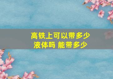 高铁上可以带多少液体吗 能带多少